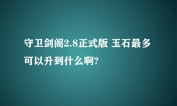 守卫剑阁2.8正式版 玉石最多可以升到什么啊?