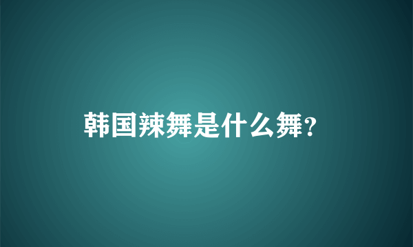 韩国辣舞是什么舞？