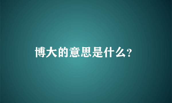 博大的意思是什么？