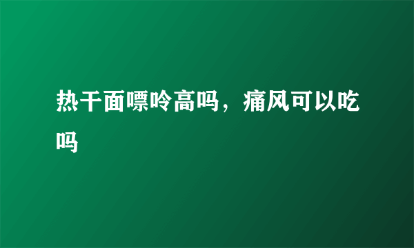 热干面嘌呤高吗，痛风可以吃吗
