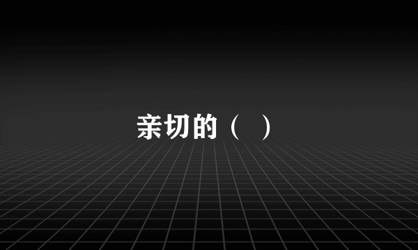 亲切的（ ）
