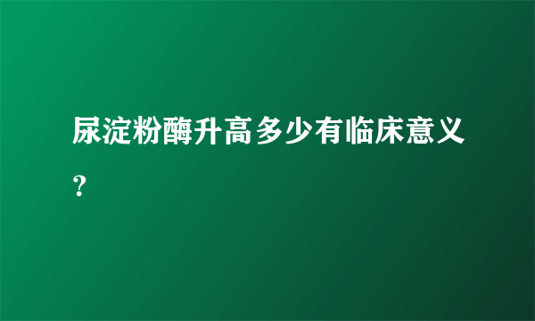 尿淀粉酶升高多少有临床意义？