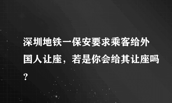 深圳地铁一保安要求乘客给外国人让座，若是你会给其让座吗？