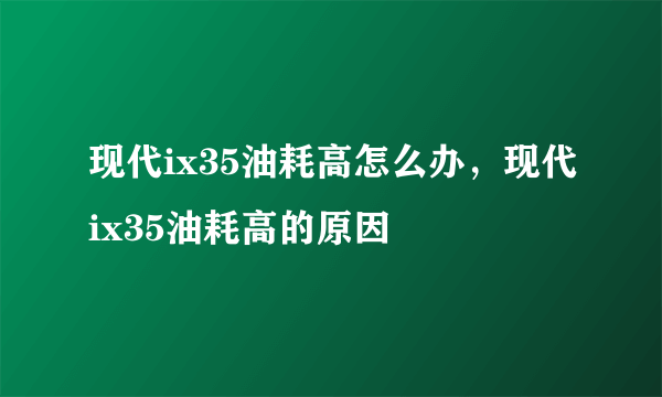 现代ix35油耗高怎么办，现代ix35油耗高的原因
