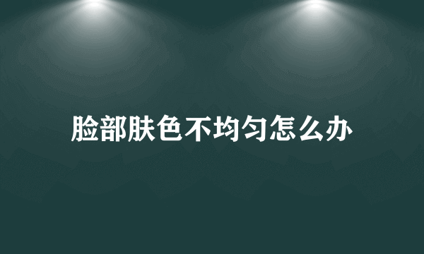 脸部肤色不均匀怎么办
