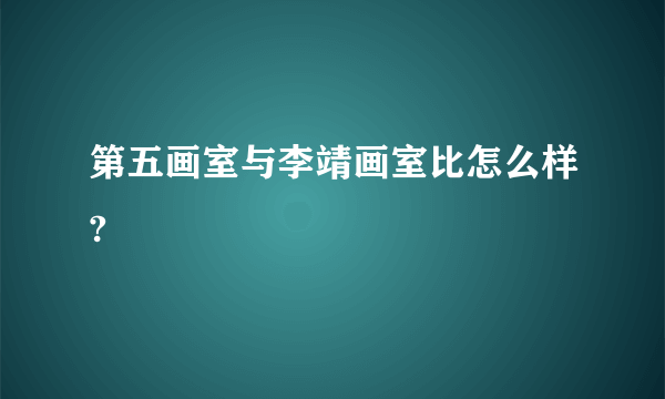 第五画室与李靖画室比怎么样?