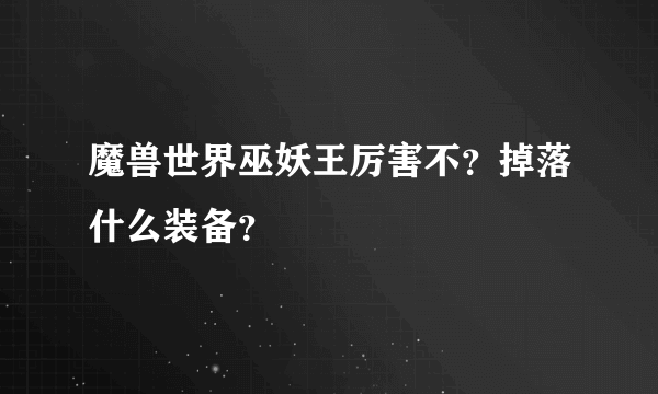 魔兽世界巫妖王厉害不？掉落什么装备？