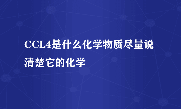 CCL4是什么化学物质尽量说清楚它的化学