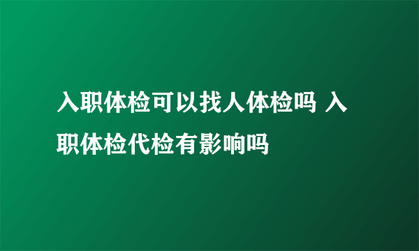 入职体检可以找人体检吗 入职体检代检有影响吗