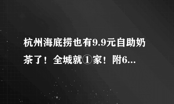杭州海底捞也有9.9元自助奶茶了！全城就①家！附6款终极隐藏菜单合集