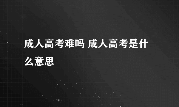 成人高考难吗 成人高考是什么意思