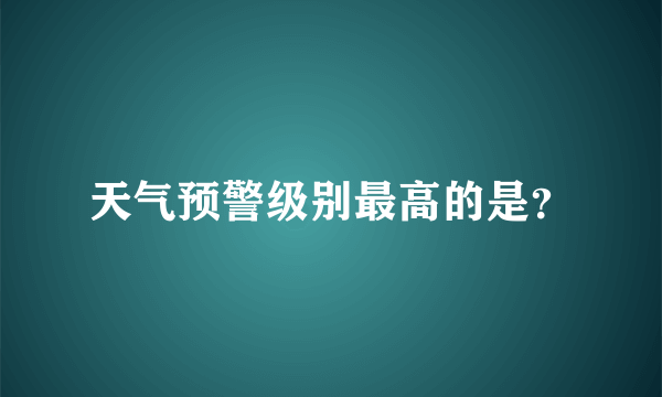 天气预警级别最高的是？