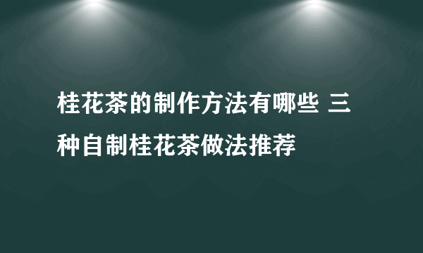 桂花茶的制作方法有哪些 三种自制桂花茶做法推荐