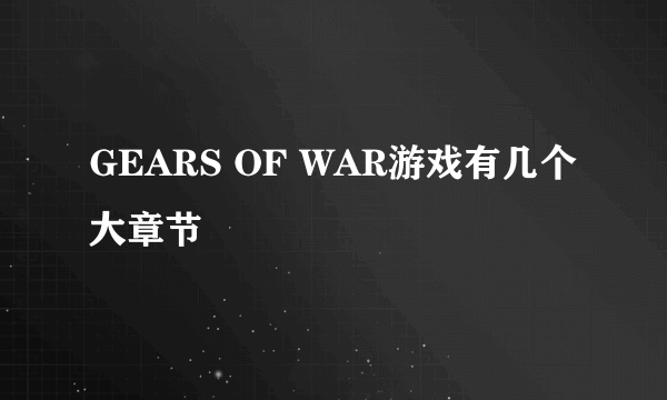 GEARS OF WAR游戏有几个大章节