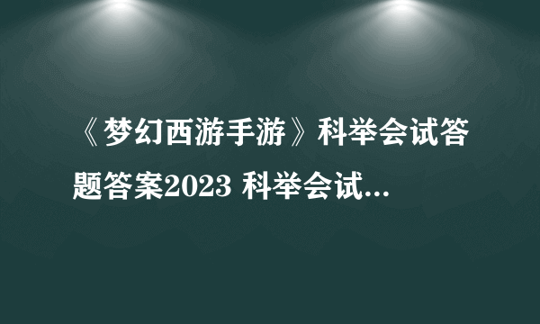 《梦幻西游手游》科举会试答题答案2023 科举会试答案大全2023