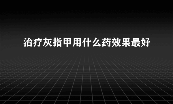治疗灰指甲用什么药效果最好