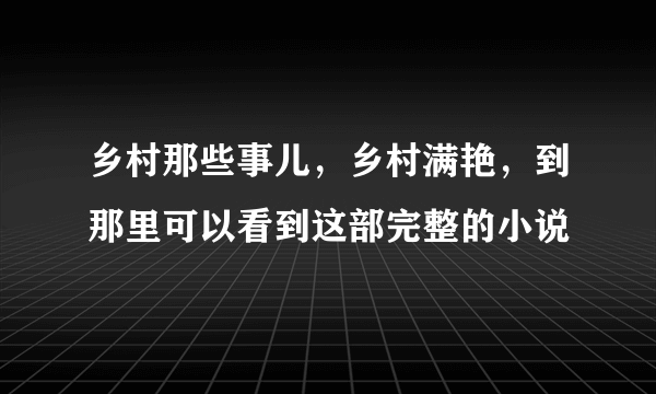 乡村那些事儿，乡村满艳，到那里可以看到这部完整的小说