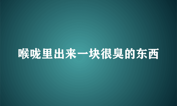 喉咙里出来一块很臭的东西