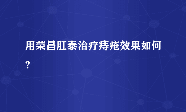 用荣昌肛泰治疗痔疮效果如何？