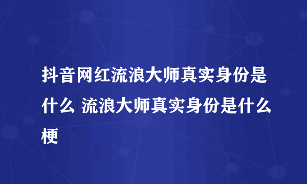 抖音网红流浪大师真实身份是什么 流浪大师真实身份是什么梗
