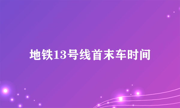 地铁13号线首末车时间