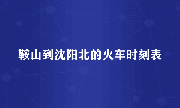 鞍山到沈阳北的火车时刻表