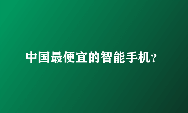 中国最便宜的智能手机？