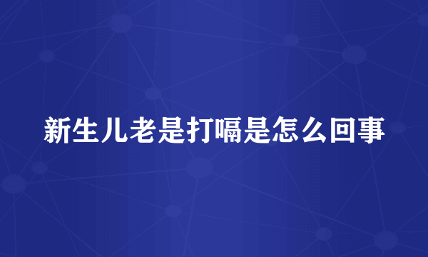 新生儿老是打嗝是怎么回事