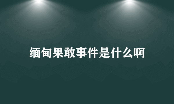 缅甸果敢事件是什么啊