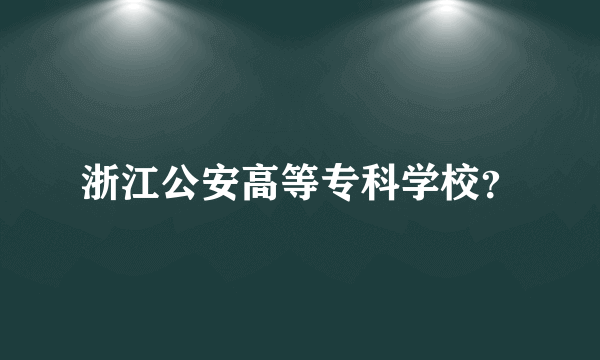 浙江公安高等专科学校？
