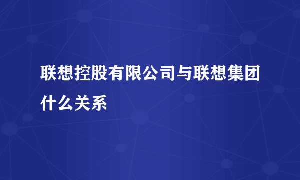 联想控股有限公司与联想集团什么关系