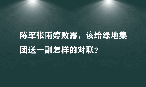 陈军张雨婷败露，该给绿地集团送一副怎样的对联？