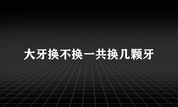 大牙换不换一共换几颗牙