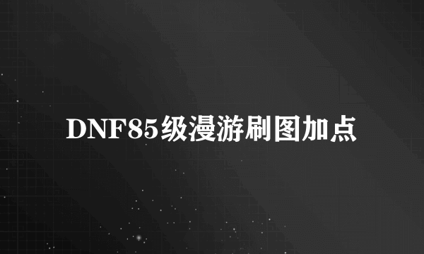 DNF85级漫游刷图加点