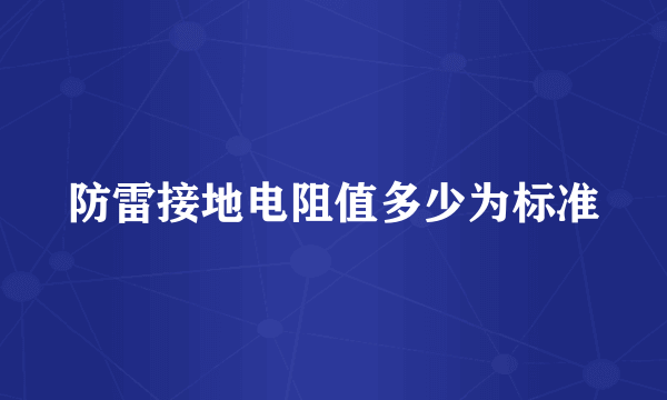 防雷接地电阻值多少为标准