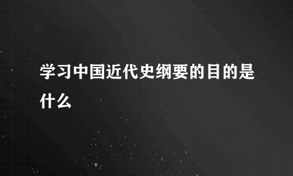 学习中国近代史纲要的目的是什么