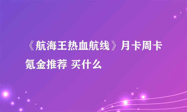 《航海王热血航线》月卡周卡氪金推荐 买什么