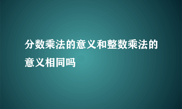 分数乘法的意义和整数乘法的意义相同吗