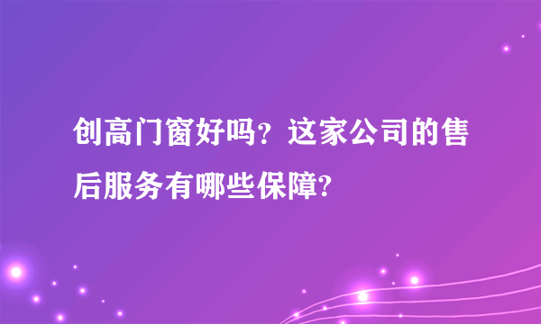 创高门窗好吗？这家公司的售后服务有哪些保障?