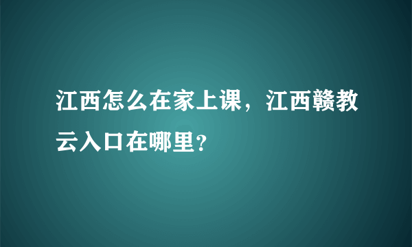 江西怎么在家上课，江西赣教云入口在哪里？