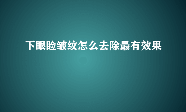 下眼睑皱纹怎么去除最有效果