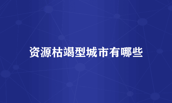 资源枯竭型城市有哪些