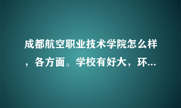 成都航空职业技术学院怎么样，各方面。学校有好大，环境怎么样，以后就业如何。。。