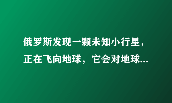 俄罗斯发现一颗未知小行星，正在飞向地球，它会对地球产生威胁吗？