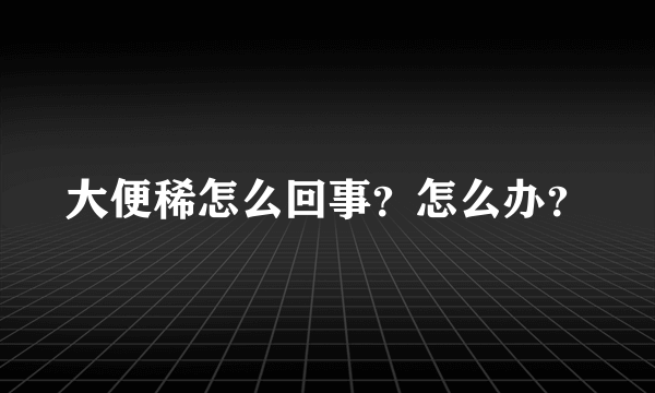 大便稀怎么回事？怎么办？