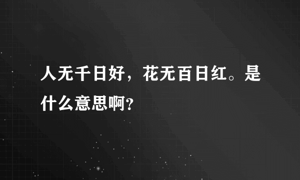 人无千日好，花无百日红。是什么意思啊？