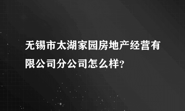 无锡市太湖家园房地产经营有限公司分公司怎么样？