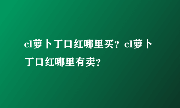 cl萝卜丁口红哪里买？cl萝卜丁口红哪里有卖？