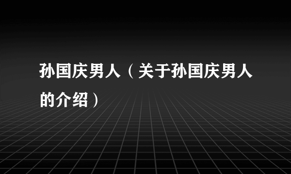 孙国庆男人（关于孙国庆男人的介绍）