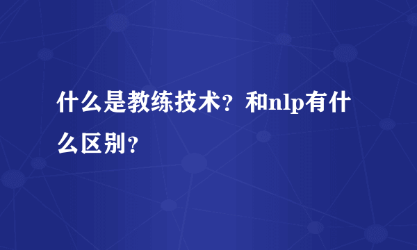 什么是教练技术？和nlp有什么区别？